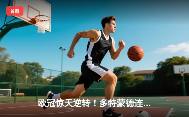 欧冠惊天逆转！多特蒙德连扳三球绝杀巴黎，哈兰德哑火姆巴佩独木难支