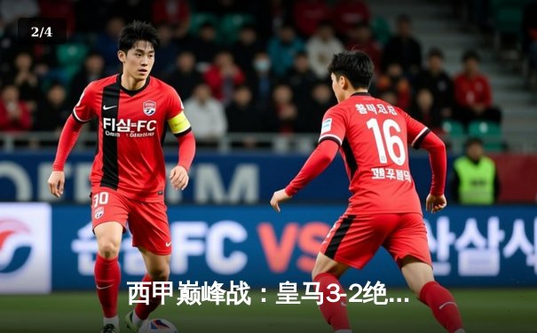 西甲巅峰战：皇马3-2绝杀巴萨，贝林厄姆传射闪耀国家德比 - 2
