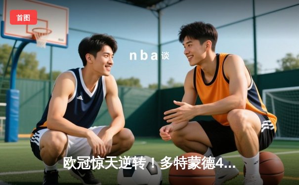 欧冠惊天逆转！多特蒙德4-2马竞，萨比策传射建功挺进四强