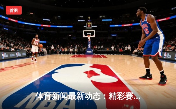 体育新闻最新动态：精彩赛事回顾
