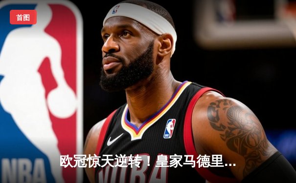 欧冠惊天逆转！皇家马德里补时绝杀曼城挺进四强