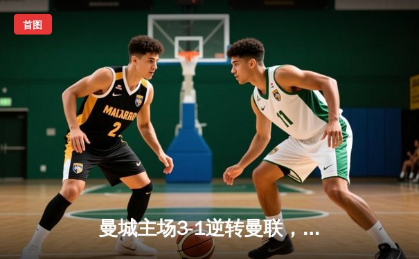 曼城主场3-1逆转曼联，哈兰德双响锁定胜局