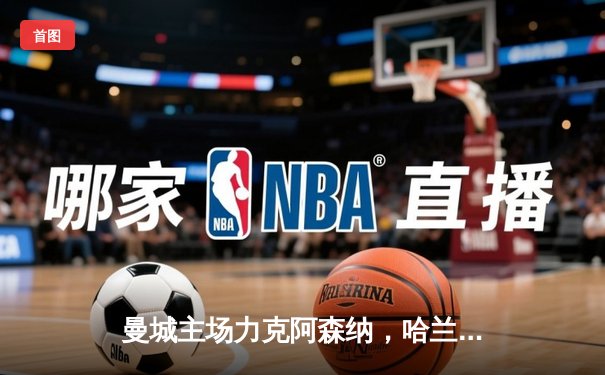 曼城主场力克阿森纳，哈兰德梅开二度助蓝月亮登顶英超积分榜