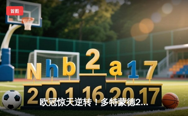 欧冠惊天逆转！多特蒙德2-0力克巴黎，老将胡梅尔斯定乾坤