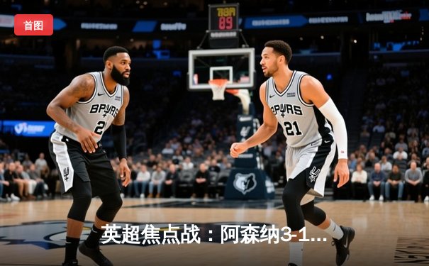 英超焦点战：阿森纳3-1逆转利物浦，萨卡传射建功改写争冠格局