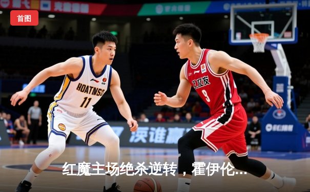 红魔主场绝杀逆转，霍伊伦破球荒助曼联豪取四连胜