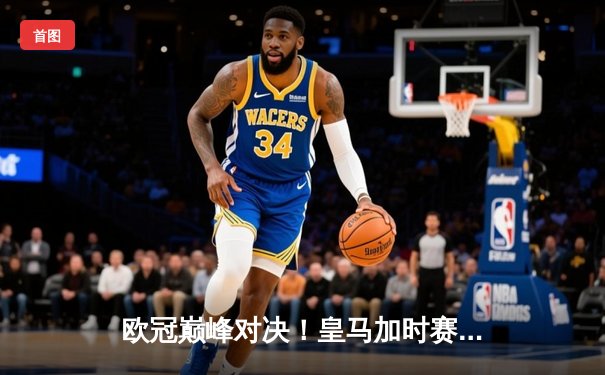 欧冠巅峰对决！皇马加时赛4-3逆转曼城，本泽马戴帽维尼修斯绝杀