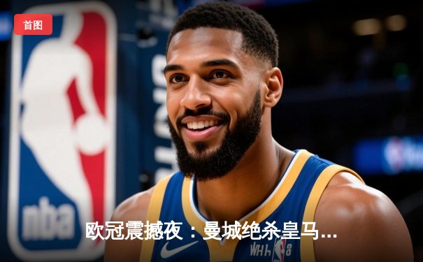 欧冠震撼夜：曼城绝杀皇马晋级决赛，哈兰德双响创纪录