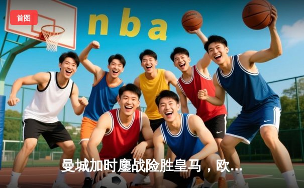 曼城加时鏖战险胜皇马，欧冠半决赛上演进球盛宴