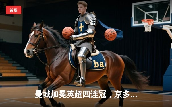 曼城加冕英超四连冠，京多安双响导演史诗级逆转