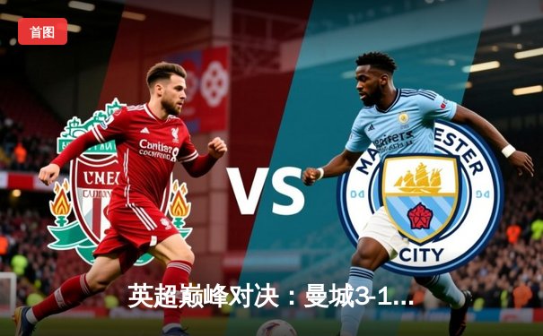 英超巅峰对决：曼城3-1逆转曼联，哈兰德双响锁定胜局
