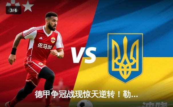 德甲争冠战现惊天逆转！勒沃库森补时绝杀拜仁，距冠军仅一步之遥 - 3