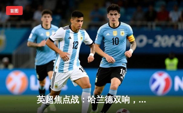 英超焦点战：哈兰德双响，曼城3:1逆转曼联，豪取联赛五连胜