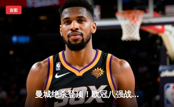 曼城绝杀登顶！欧冠八强战哈兰德双响 德布劳内伤退引担忧