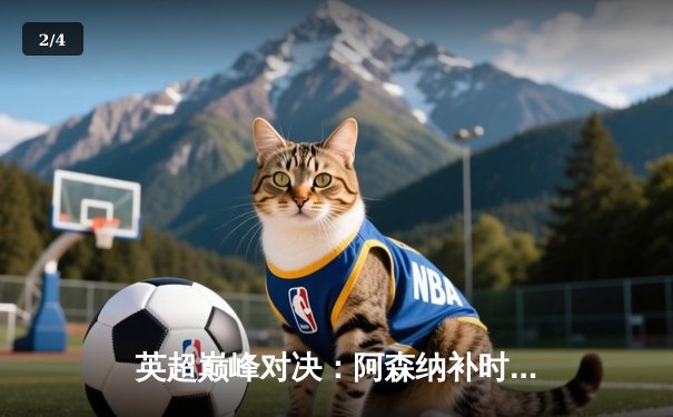 英超巅峰对决：阿森纳补时绝杀曼城 萨卡制胜球点燃酋长球场 - 2