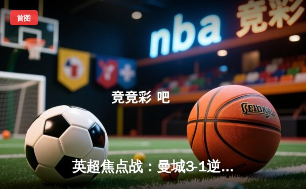 英超焦点战：曼城3-1逆转曼联，哈兰德双响锁定胜局