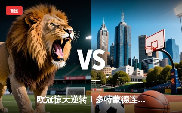 欧冠惊天逆转！多特蒙德连扳三球淘汰巴黎，桑乔闪耀全场