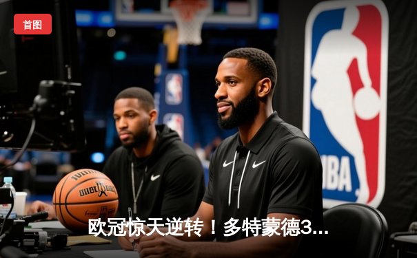 欧冠惊天逆转！多特蒙德3-2绝杀巴黎，哈兰德双响主导翻盘好戏