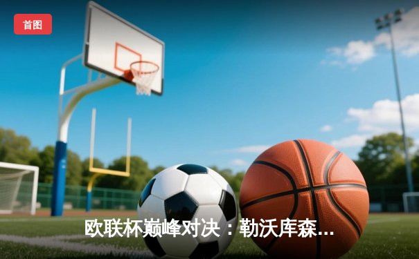 欧联杯巅峰对决：勒沃库森补时绝平，49场不败神话续写罗马