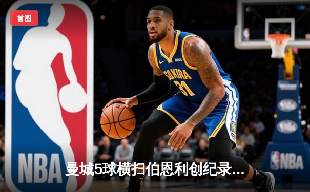 曼城5球横扫伯恩利创纪录，哈兰德双响开启卫冕征程