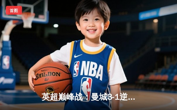 英超巅峰战：曼城3-1逆转曼联，哈兰德双响锁定胜局