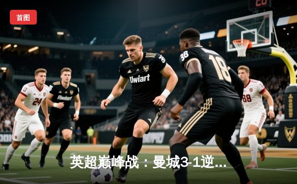 英超巅峰战：曼城3-1逆转曼联，哈兰德双响锁定胜局