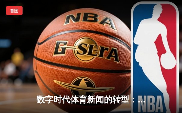 数字时代体育新闻的转型：从信息传递到情感共鸣的深度博弈